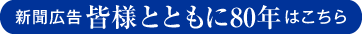 新聞広告 皆様とともに80年はこちら