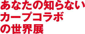あなたの知らないカープコラボの世界展