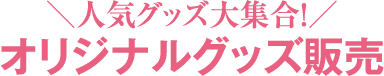 \人気グッズ大集合!/ オリジナルグッズ販売