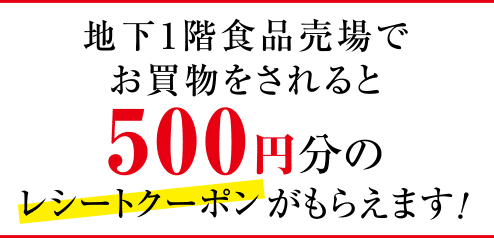 地下1階食品売場でお買物をされると500円分のレシートクーポンがもらえます！