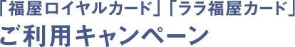 「福屋ロイヤルカード」「ララ福屋カード」ご利用キャンペーン