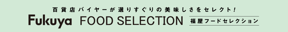 百貨店バイヤーが選りすぐりの美味しさをセレクト！ 福屋フードセレクション